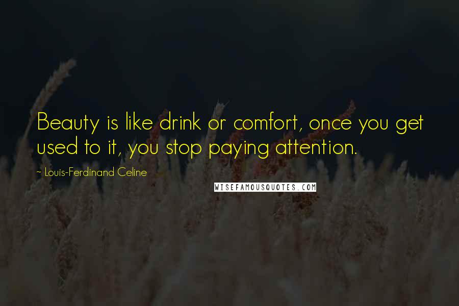 Louis-Ferdinand Celine Quotes: Beauty is like drink or comfort, once you get used to it, you stop paying attention.