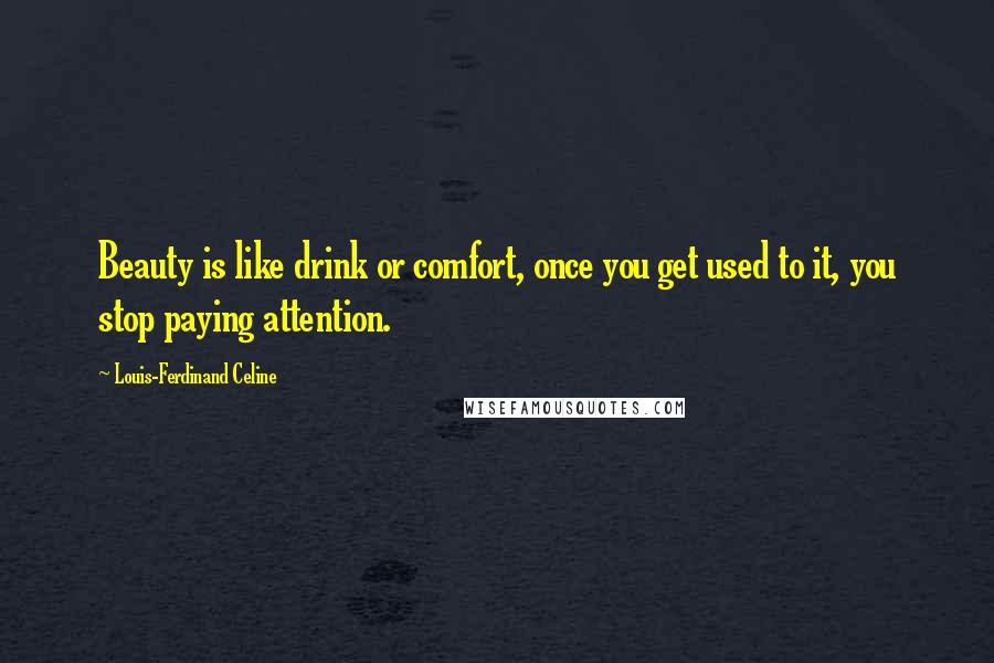 Louis-Ferdinand Celine Quotes: Beauty is like drink or comfort, once you get used to it, you stop paying attention.