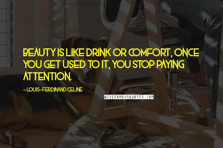 Louis-Ferdinand Celine Quotes: Beauty is like drink or comfort, once you get used to it, you stop paying attention.