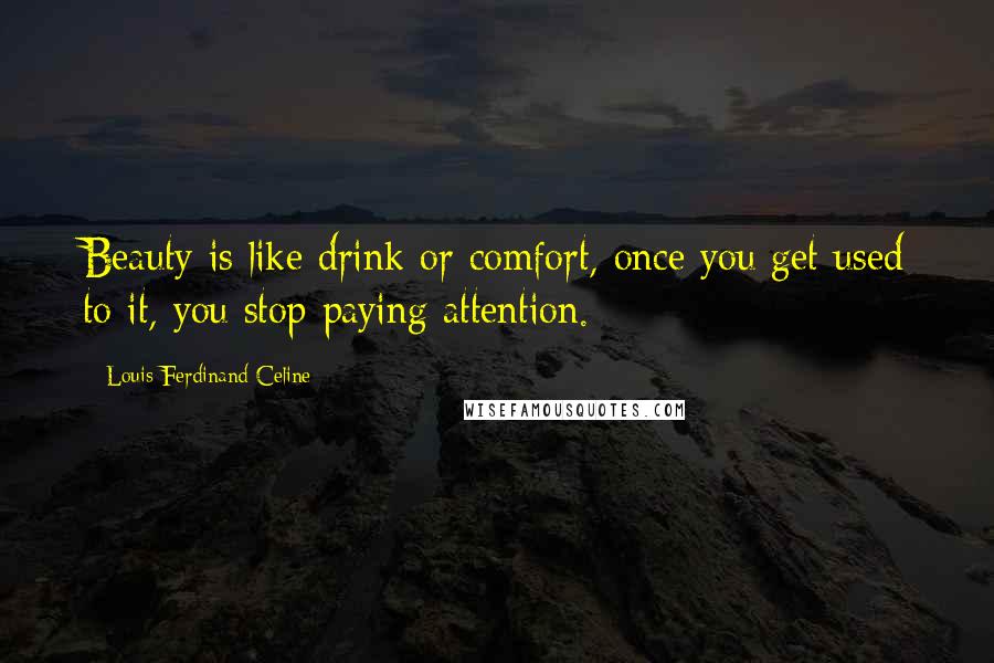 Louis-Ferdinand Celine Quotes: Beauty is like drink or comfort, once you get used to it, you stop paying attention.