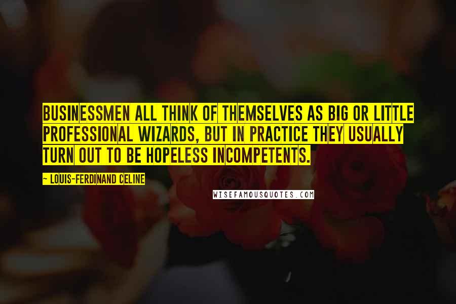 Louis-Ferdinand Celine Quotes: Businessmen all think of themselves as big or little professional wizards, but in practice they usually turn out to be hopeless incompetents.