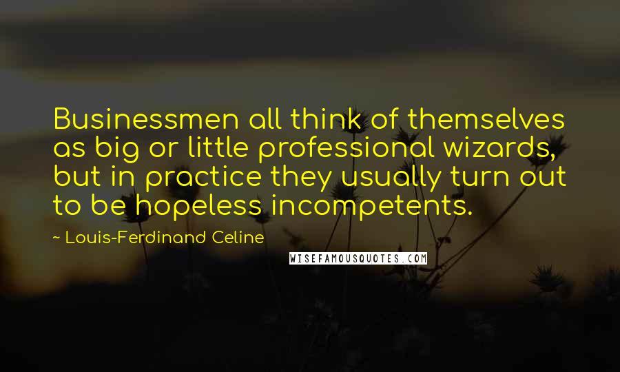 Louis-Ferdinand Celine Quotes: Businessmen all think of themselves as big or little professional wizards, but in practice they usually turn out to be hopeless incompetents.