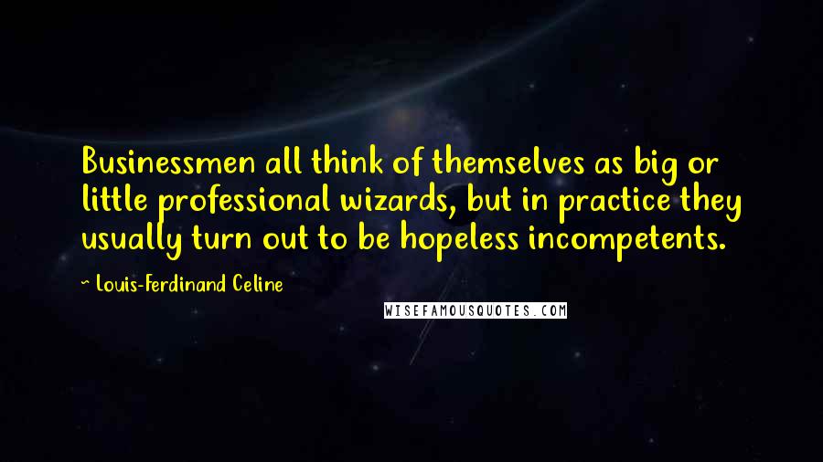 Louis-Ferdinand Celine Quotes: Businessmen all think of themselves as big or little professional wizards, but in practice they usually turn out to be hopeless incompetents.