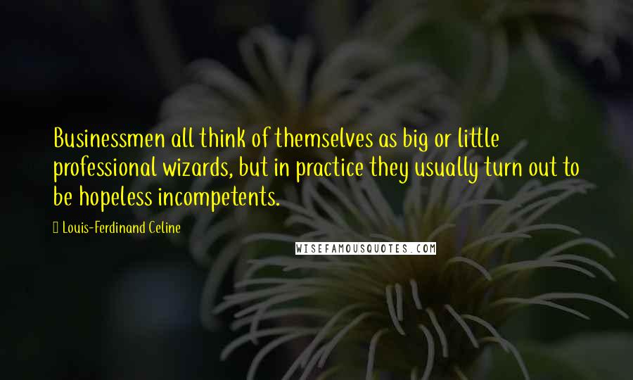 Louis-Ferdinand Celine Quotes: Businessmen all think of themselves as big or little professional wizards, but in practice they usually turn out to be hopeless incompetents.