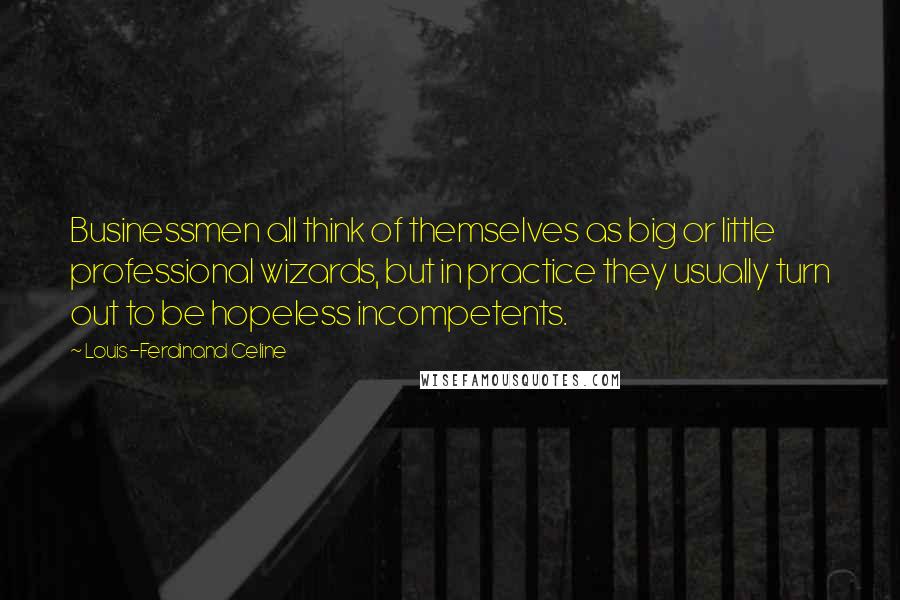 Louis-Ferdinand Celine Quotes: Businessmen all think of themselves as big or little professional wizards, but in practice they usually turn out to be hopeless incompetents.