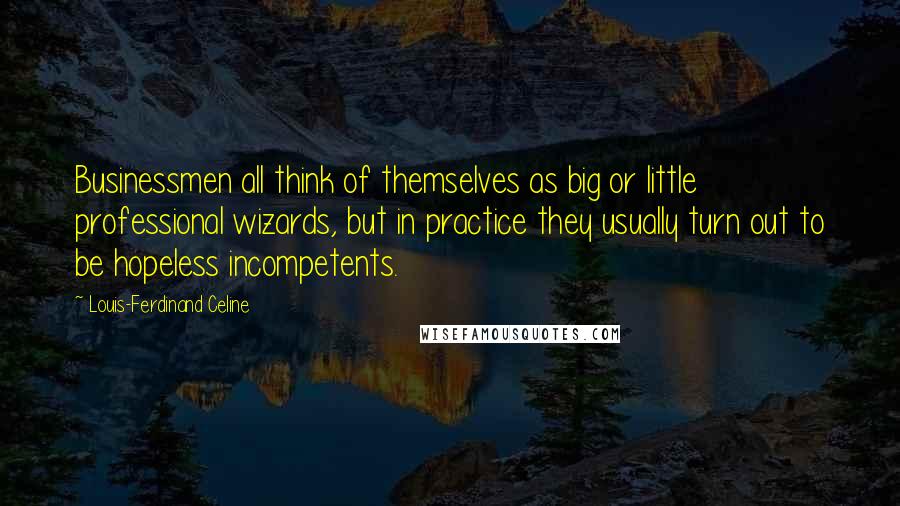 Louis-Ferdinand Celine Quotes: Businessmen all think of themselves as big or little professional wizards, but in practice they usually turn out to be hopeless incompetents.