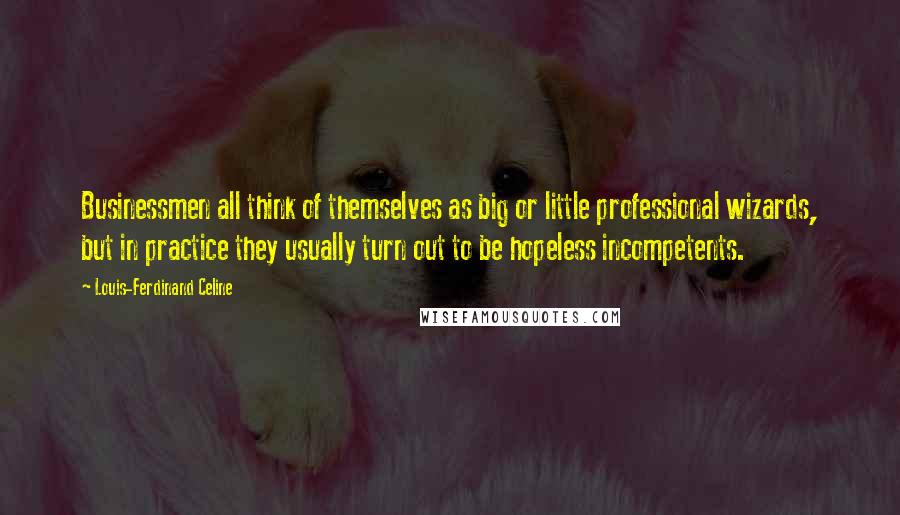 Louis-Ferdinand Celine Quotes: Businessmen all think of themselves as big or little professional wizards, but in practice they usually turn out to be hopeless incompetents.