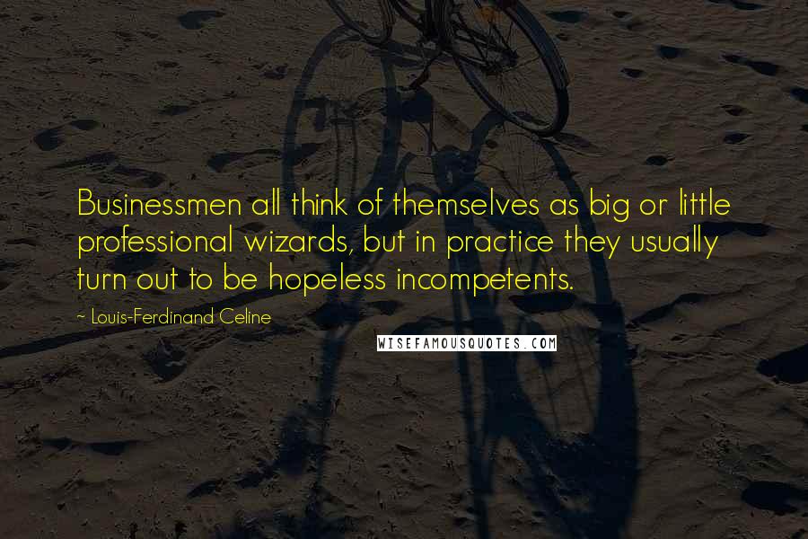 Louis-Ferdinand Celine Quotes: Businessmen all think of themselves as big or little professional wizards, but in practice they usually turn out to be hopeless incompetents.