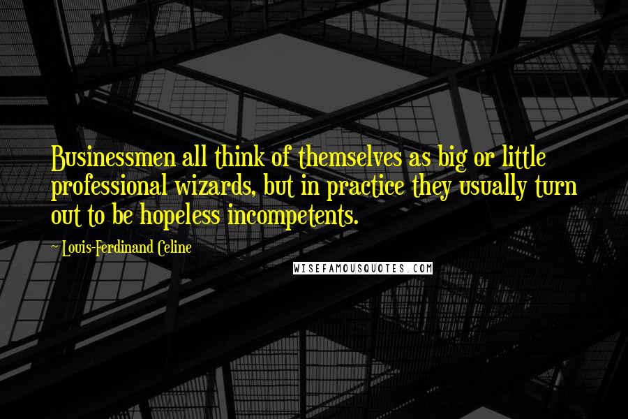 Louis-Ferdinand Celine Quotes: Businessmen all think of themselves as big or little professional wizards, but in practice they usually turn out to be hopeless incompetents.