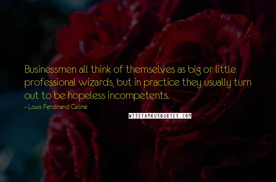 Louis-Ferdinand Celine Quotes: Businessmen all think of themselves as big or little professional wizards, but in practice they usually turn out to be hopeless incompetents.