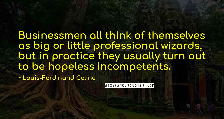 Louis-Ferdinand Celine Quotes: Businessmen all think of themselves as big or little professional wizards, but in practice they usually turn out to be hopeless incompetents.