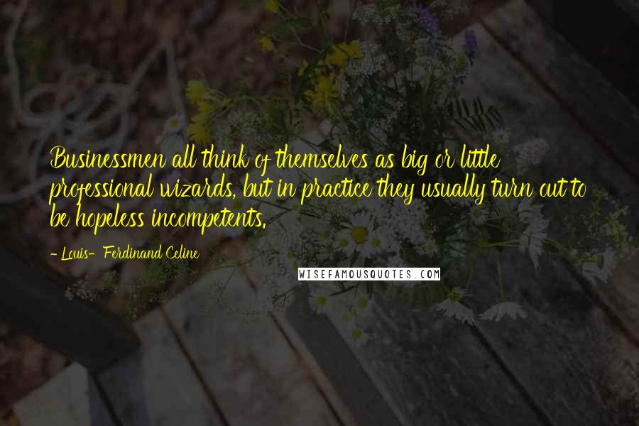 Louis-Ferdinand Celine Quotes: Businessmen all think of themselves as big or little professional wizards, but in practice they usually turn out to be hopeless incompetents.