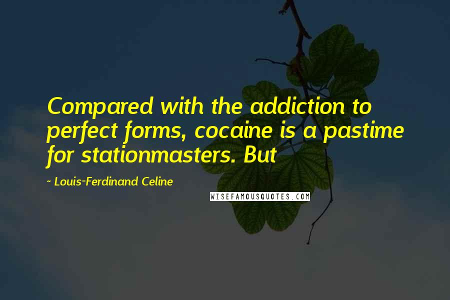 Louis-Ferdinand Celine Quotes: Compared with the addiction to perfect forms, cocaine is a pastime for stationmasters. But