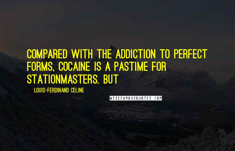 Louis-Ferdinand Celine Quotes: Compared with the addiction to perfect forms, cocaine is a pastime for stationmasters. But