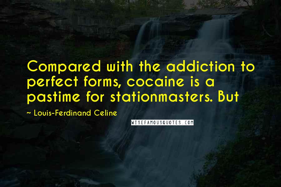 Louis-Ferdinand Celine Quotes: Compared with the addiction to perfect forms, cocaine is a pastime for stationmasters. But