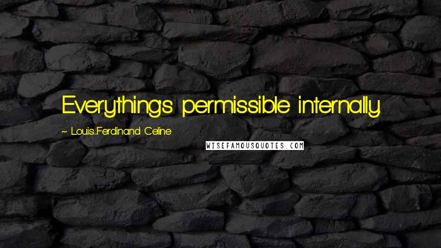 Louis-Ferdinand Celine Quotes: Everything's permissible internally.