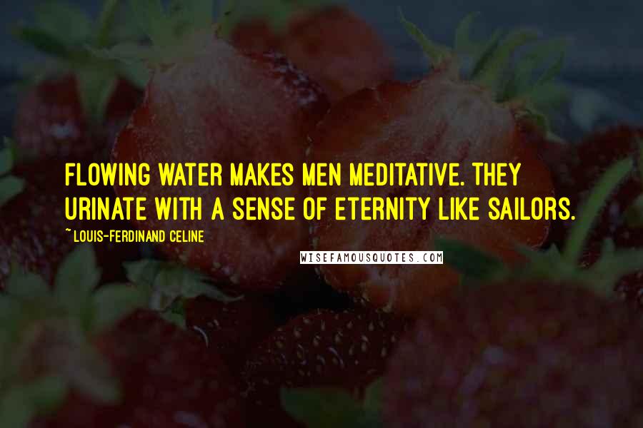 Louis-Ferdinand Celine Quotes: Flowing water makes men meditative. They urinate with a sense of eternity like sailors.