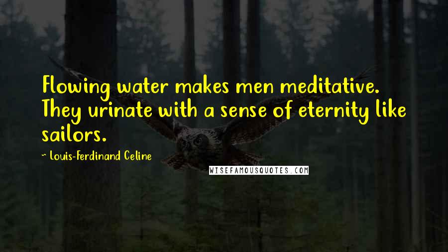 Louis-Ferdinand Celine Quotes: Flowing water makes men meditative. They urinate with a sense of eternity like sailors.