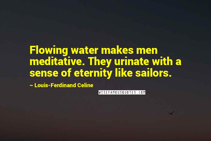 Louis-Ferdinand Celine Quotes: Flowing water makes men meditative. They urinate with a sense of eternity like sailors.