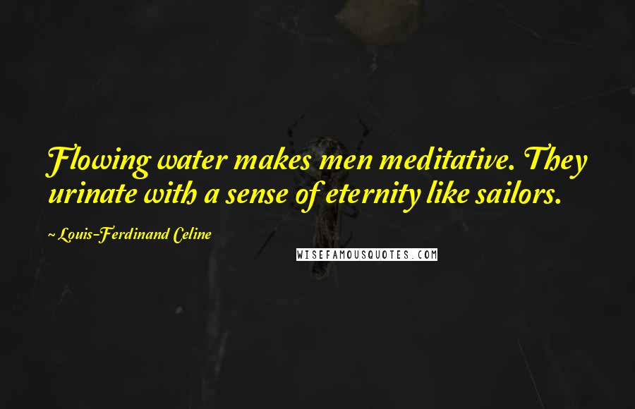 Louis-Ferdinand Celine Quotes: Flowing water makes men meditative. They urinate with a sense of eternity like sailors.