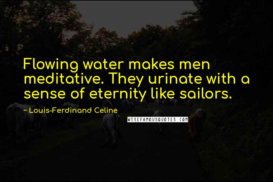 Louis-Ferdinand Celine Quotes: Flowing water makes men meditative. They urinate with a sense of eternity like sailors.