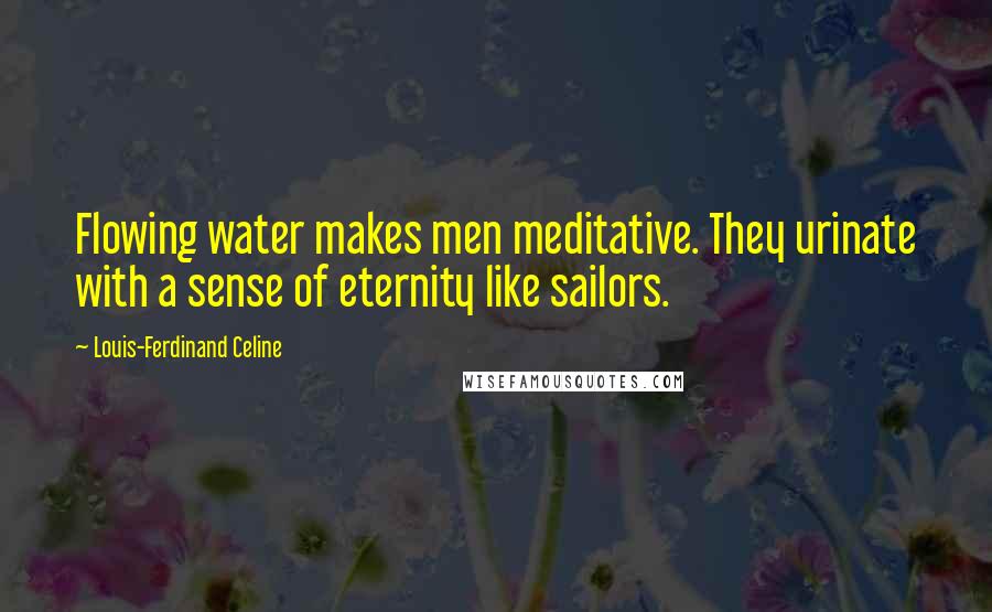 Louis-Ferdinand Celine Quotes: Flowing water makes men meditative. They urinate with a sense of eternity like sailors.