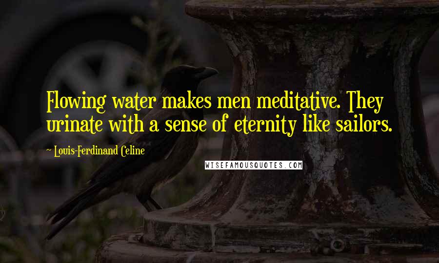 Louis-Ferdinand Celine Quotes: Flowing water makes men meditative. They urinate with a sense of eternity like sailors.