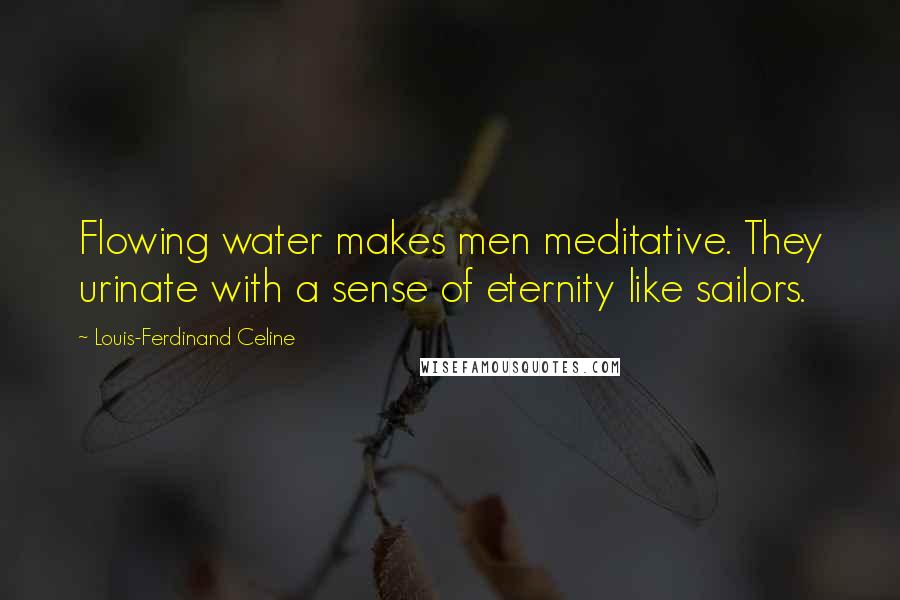 Louis-Ferdinand Celine Quotes: Flowing water makes men meditative. They urinate with a sense of eternity like sailors.