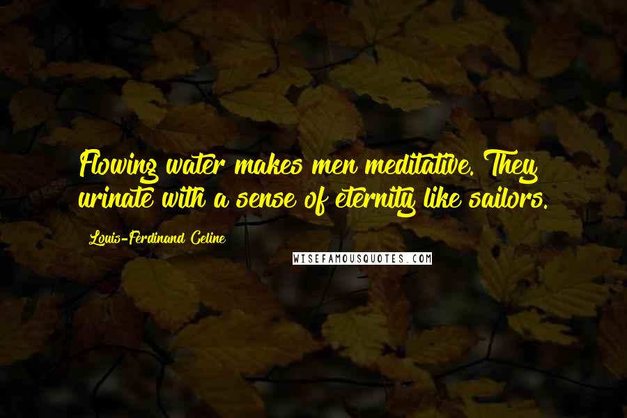 Louis-Ferdinand Celine Quotes: Flowing water makes men meditative. They urinate with a sense of eternity like sailors.