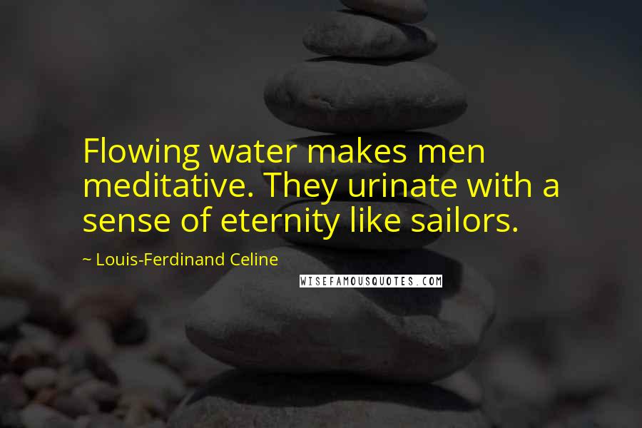 Louis-Ferdinand Celine Quotes: Flowing water makes men meditative. They urinate with a sense of eternity like sailors.