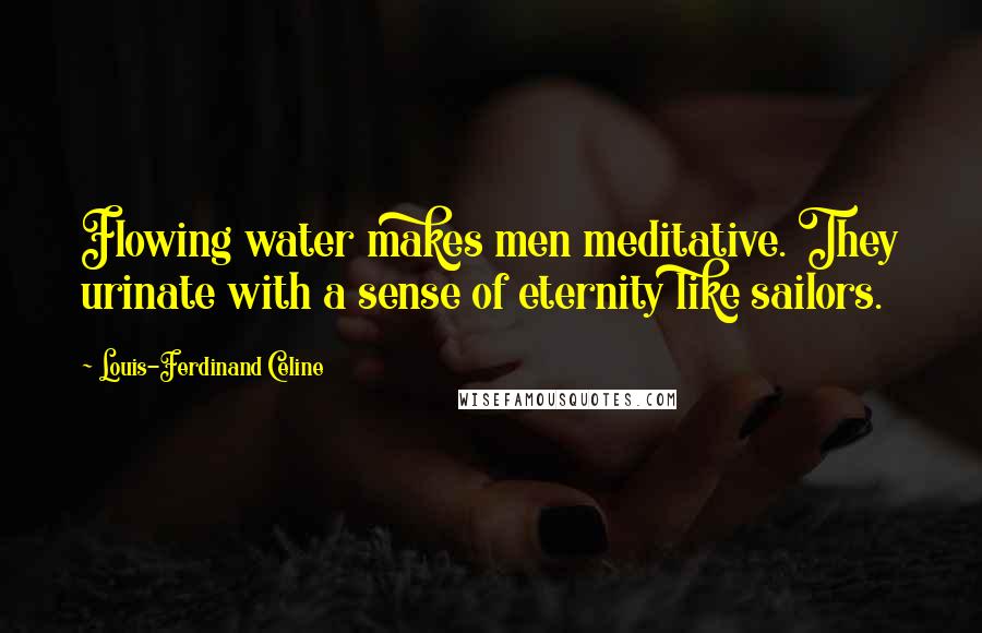 Louis-Ferdinand Celine Quotes: Flowing water makes men meditative. They urinate with a sense of eternity like sailors.