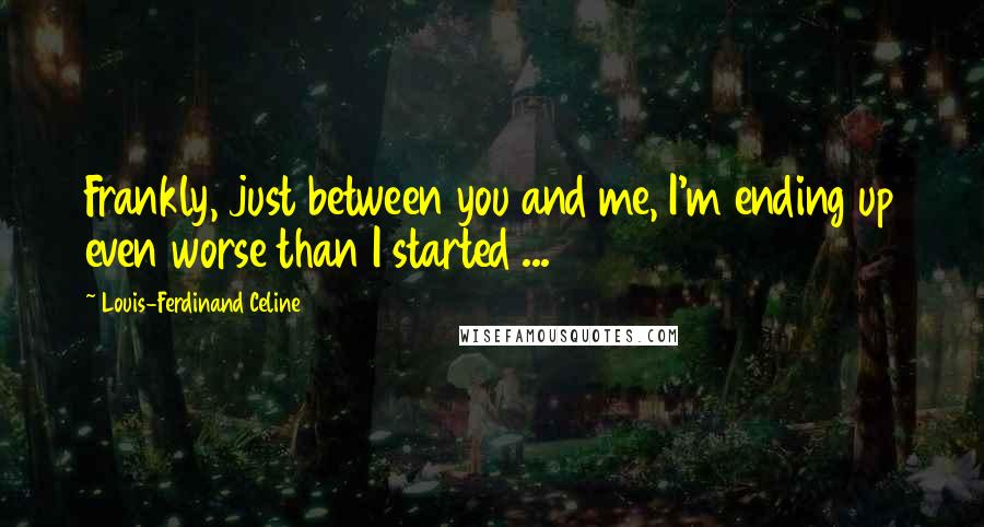 Louis-Ferdinand Celine Quotes: Frankly, just between you and me, I'm ending up even worse than I started ...