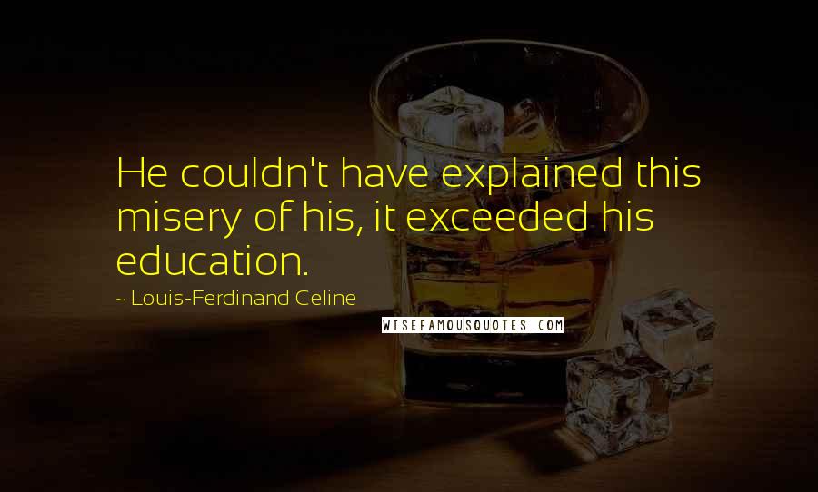 Louis-Ferdinand Celine Quotes: He couldn't have explained this misery of his, it exceeded his education.