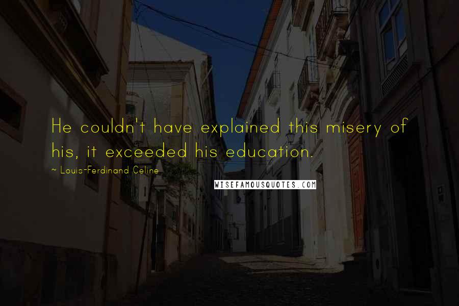 Louis-Ferdinand Celine Quotes: He couldn't have explained this misery of his, it exceeded his education.