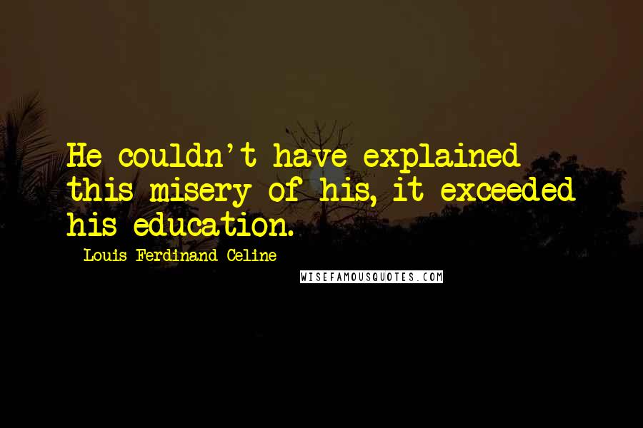 Louis-Ferdinand Celine Quotes: He couldn't have explained this misery of his, it exceeded his education.