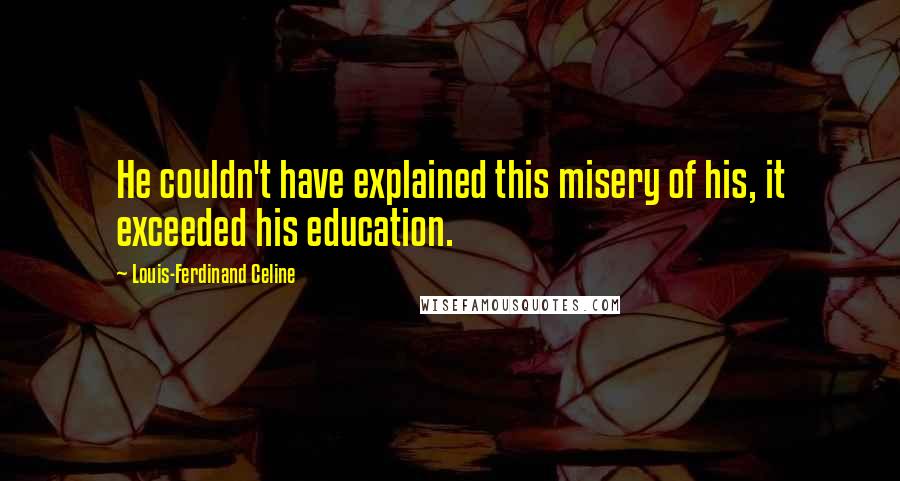 Louis-Ferdinand Celine Quotes: He couldn't have explained this misery of his, it exceeded his education.