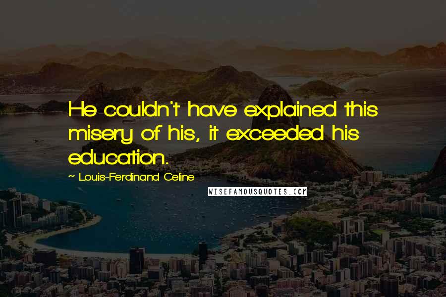 Louis-Ferdinand Celine Quotes: He couldn't have explained this misery of his, it exceeded his education.