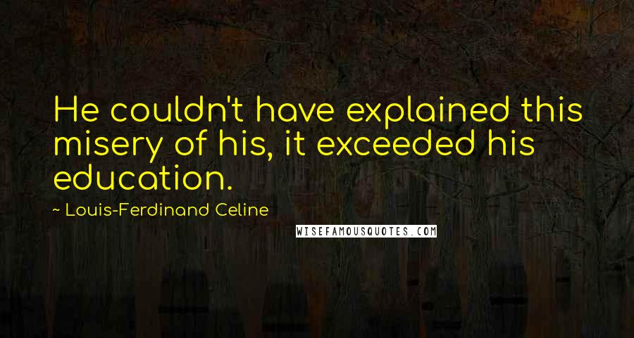 Louis-Ferdinand Celine Quotes: He couldn't have explained this misery of his, it exceeded his education.