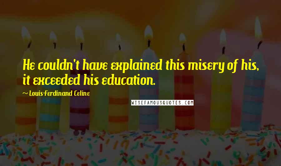 Louis-Ferdinand Celine Quotes: He couldn't have explained this misery of his, it exceeded his education.