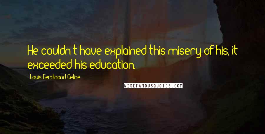 Louis-Ferdinand Celine Quotes: He couldn't have explained this misery of his, it exceeded his education.