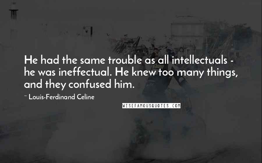 Louis-Ferdinand Celine Quotes: He had the same trouble as all intellectuals - he was ineffectual. He knew too many things, and they confused him.