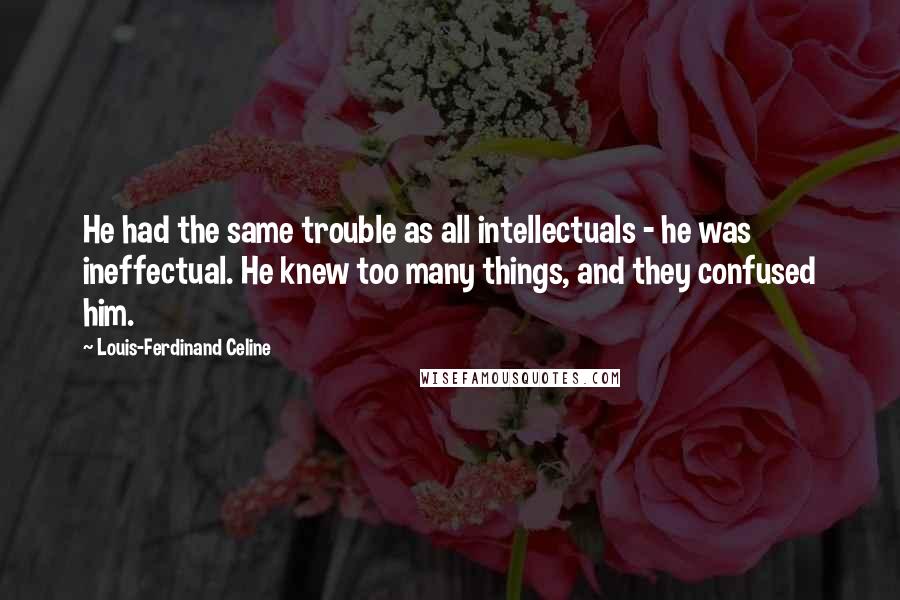 Louis-Ferdinand Celine Quotes: He had the same trouble as all intellectuals - he was ineffectual. He knew too many things, and they confused him.