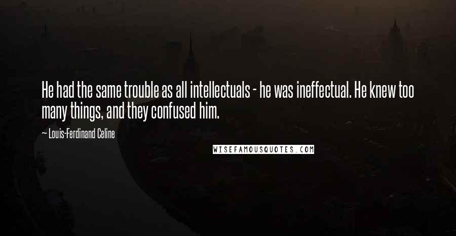 Louis-Ferdinand Celine Quotes: He had the same trouble as all intellectuals - he was ineffectual. He knew too many things, and they confused him.