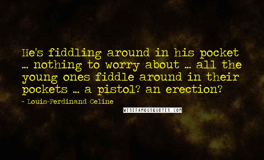 Louis-Ferdinand Celine Quotes: He's fiddling around in his pocket ... nothing to worry about ... all the young ones fiddle around in their pockets ... a pistol? an erection?