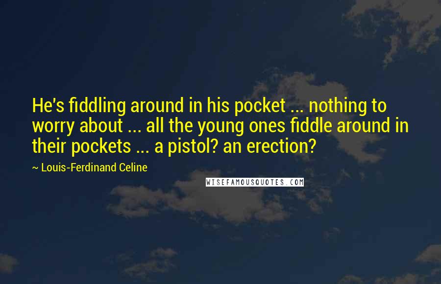 Louis-Ferdinand Celine Quotes: He's fiddling around in his pocket ... nothing to worry about ... all the young ones fiddle around in their pockets ... a pistol? an erection?