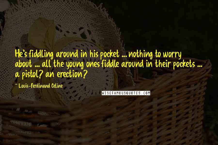 Louis-Ferdinand Celine Quotes: He's fiddling around in his pocket ... nothing to worry about ... all the young ones fiddle around in their pockets ... a pistol? an erection?