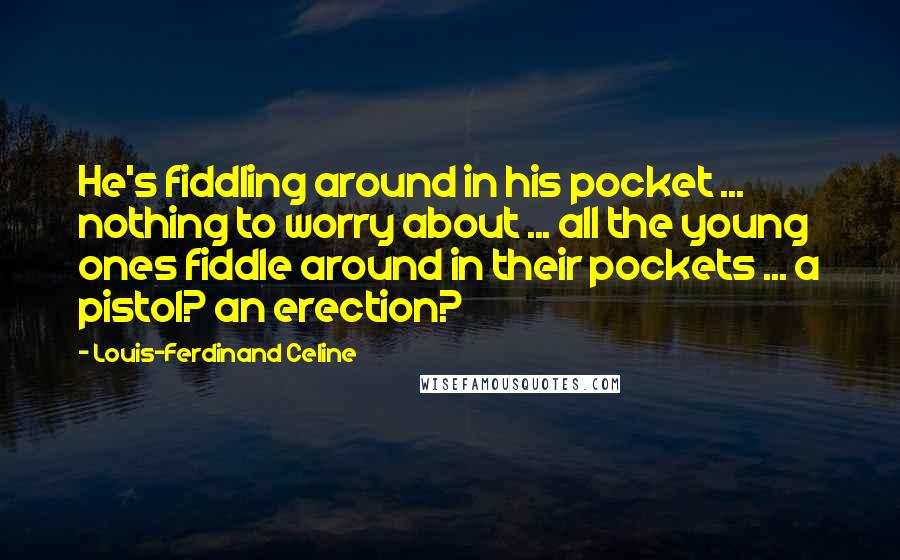 Louis-Ferdinand Celine Quotes: He's fiddling around in his pocket ... nothing to worry about ... all the young ones fiddle around in their pockets ... a pistol? an erection?