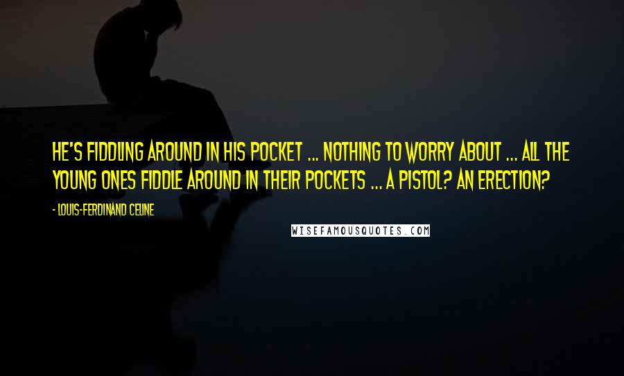 Louis-Ferdinand Celine Quotes: He's fiddling around in his pocket ... nothing to worry about ... all the young ones fiddle around in their pockets ... a pistol? an erection?