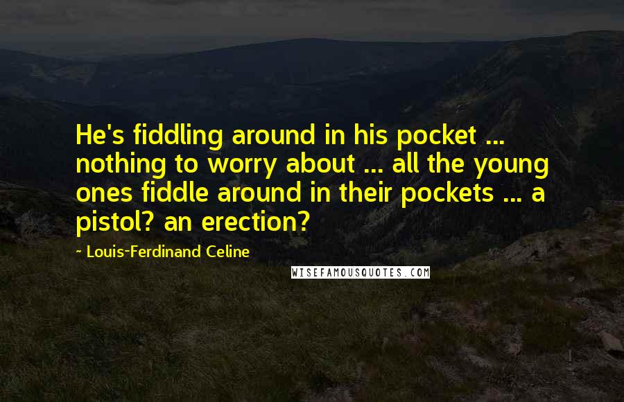 Louis-Ferdinand Celine Quotes: He's fiddling around in his pocket ... nothing to worry about ... all the young ones fiddle around in their pockets ... a pistol? an erection?