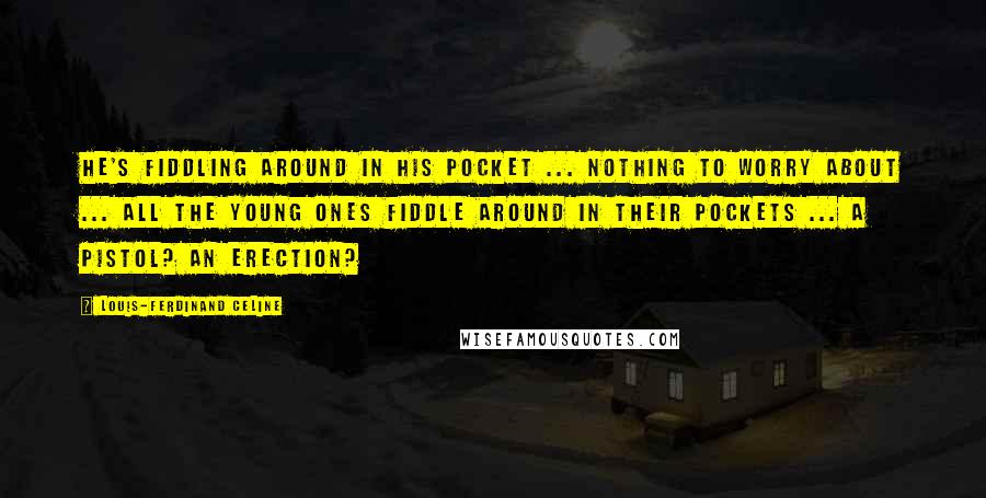 Louis-Ferdinand Celine Quotes: He's fiddling around in his pocket ... nothing to worry about ... all the young ones fiddle around in their pockets ... a pistol? an erection?